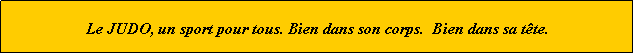 Zone de Texte: Le JUDO, un sport pour tous. Bien dans son corps.  Bien dans sa tte.