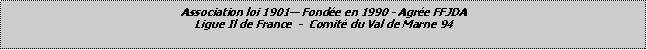 Zone de Texte: Association loi 1901 Fonde en 1990 - Agre FFJDA Ligue Il de France  -  Comit du Val de Marne 94